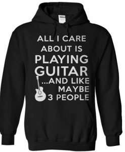 All I Care About Is Playing Guitar & Like 3 People Hoodie