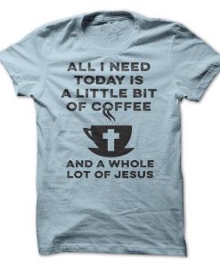 All I Need Today Is A Little Bit Of Coffee and A Whole Lot Of Jesus Tshirt