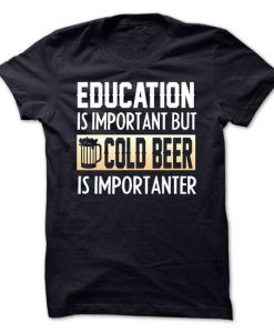 Education Is Important But Cold Beer Are Importanter T-Shirt