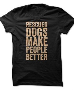 Rescued Dogs Make People Better Tshirt