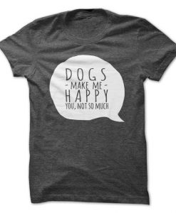 DOGS Make Me Happy, You Not So Much Tshirt
